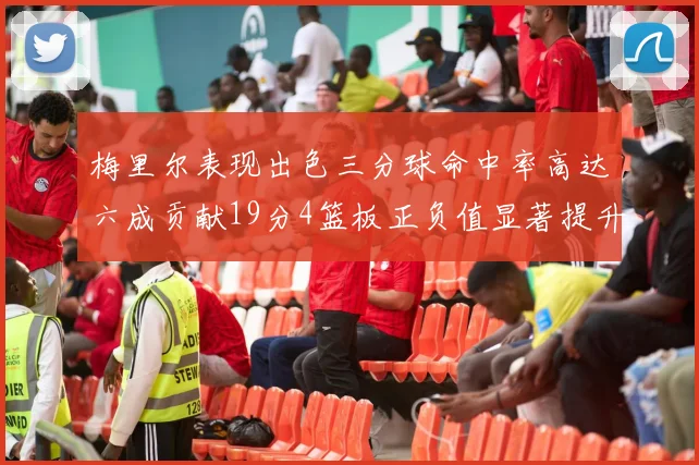 梅里尔表现出色三分球命中率高达六成贡献19分4篮板正负值显著提升
