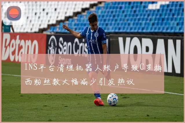INS平台清理机器人账户导致C罗梅西粉丝数大幅减少引发热议