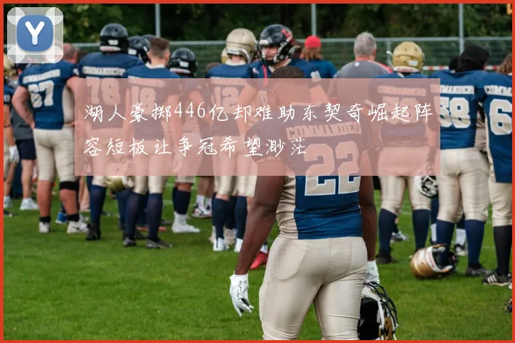 湖人豪掷446亿却难助东契奇崛起阵容短板让争冠希望渺茫