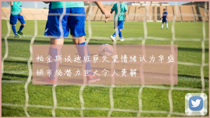帕金斯谈迪班萨失望情绪认为华盛顿市场潜力巨大令人费解