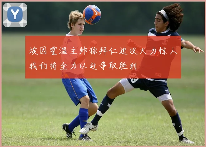 埃因霍温主帅称拜仁进攻火力惊人我们将全力以赴争取胜利