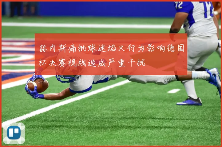 赫内斯痛批球迷焰火行为影响德国杯决赛视线造成严重干扰