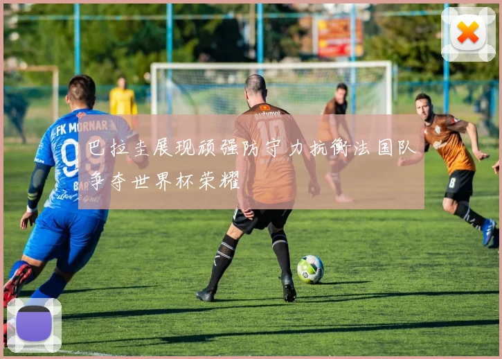 巴拉圭展现顽强防守力抗衡法国队争夺世界杯荣耀