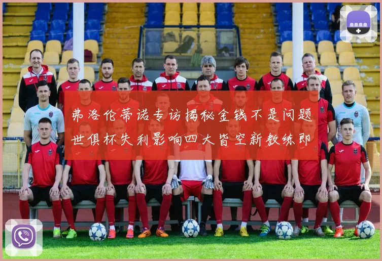 弗洛伦蒂诺专访揭秘金钱不是问题世俱杯失利影响四大皆空新教练即将到来
