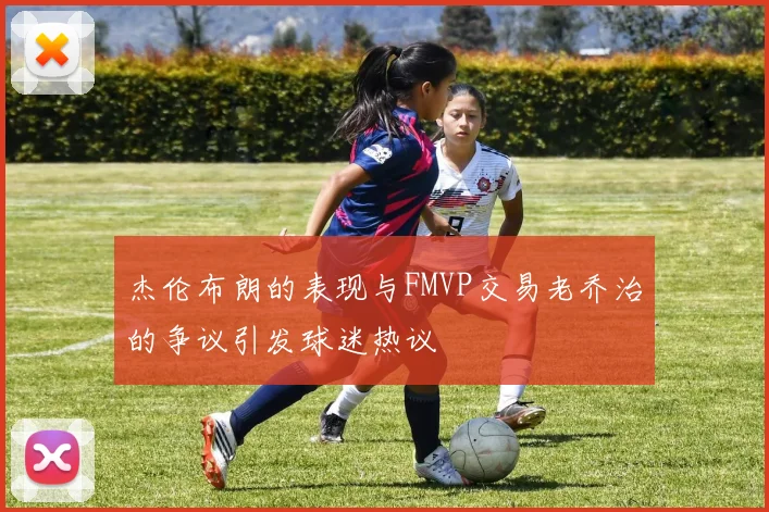 杰伦布朗的表现与FMVP交易老乔治的争议引发球迷热议