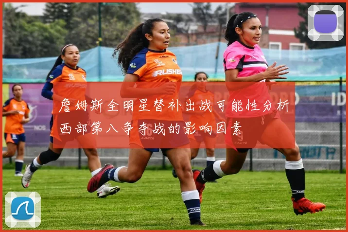 詹姆斯全明星替补出战可能性分析西部第八争夺战的影响因素