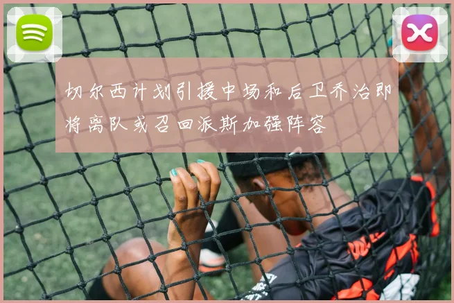 切尔西计划引援中场和后卫乔治即将离队或召回派斯加强阵容