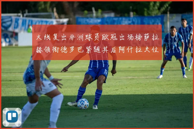 火线复出非洲球员欧冠出场榜萨拉赫领衔德罗巴紧随其后阿什拉夫位列第四