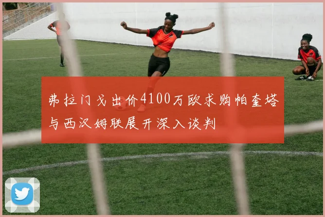 弗拉门戈出价4100万欧求购帕奎塔与西汉姆联展开深入谈判