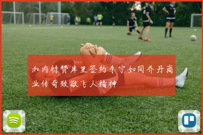 加内特赞库里签约李宁如同乔丹商业传奇致敬飞人精神