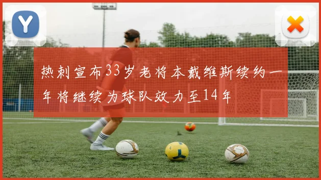 热刺宣布33岁老将本戴维斯续约一年将继续为球队效力至14年