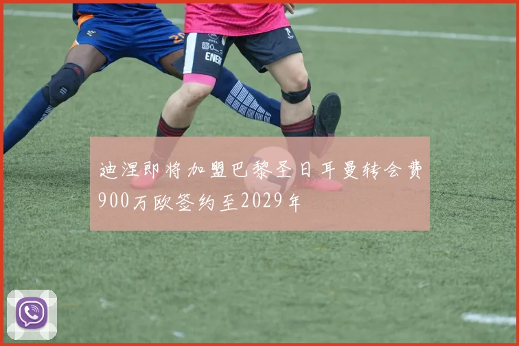 迪涅即将加盟巴黎圣日耳曼转会费900万欧签约至2029年