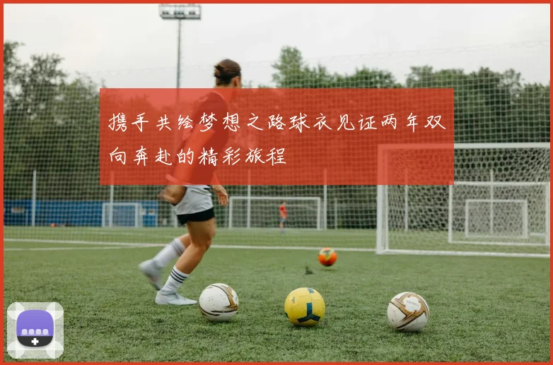 携手共绘梦想之路球衣见证两年双向奔赴的精彩旅程