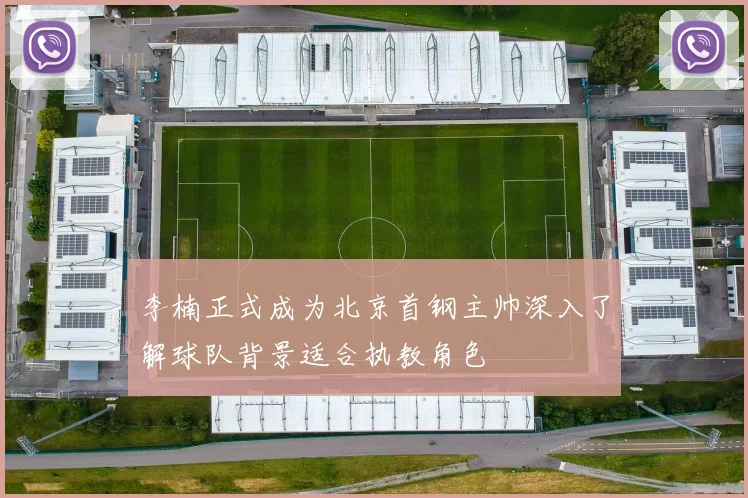 李楠正式成为北京首钢主帅深入了解球队背景适合执教角色