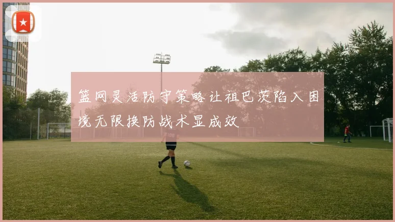 篮网灵活防守策略让祖巴茨陷入困境无限换防战术显成效
