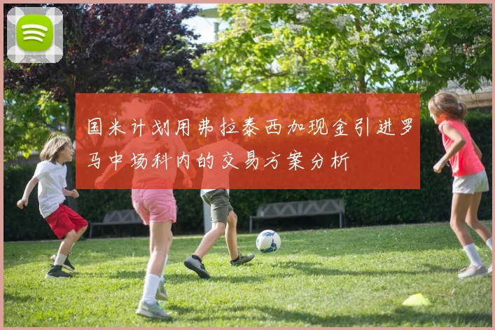 国米计划用弗拉泰西加现金引进罗马中场科内的交易方案分析