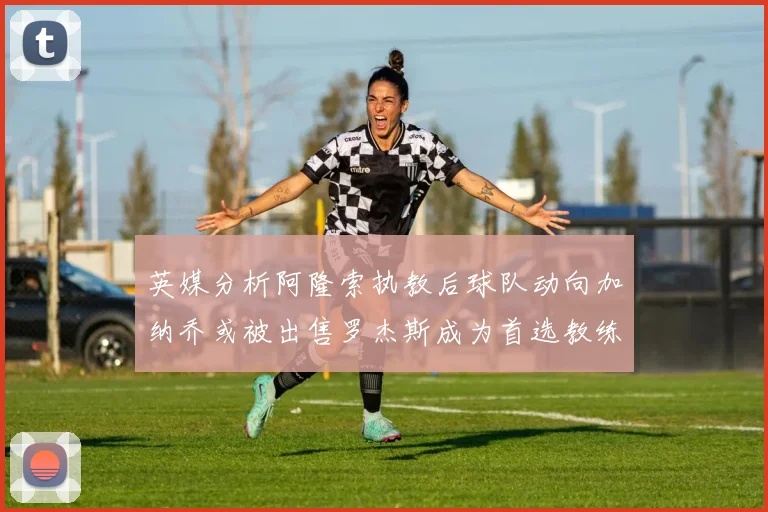 英媒分析阿隆索执教后球队动向加纳乔或被出售罗杰斯成为首选教练