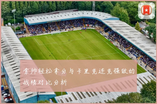 索帅轻松拿分与卡里克连克强敌的战绩对比分析