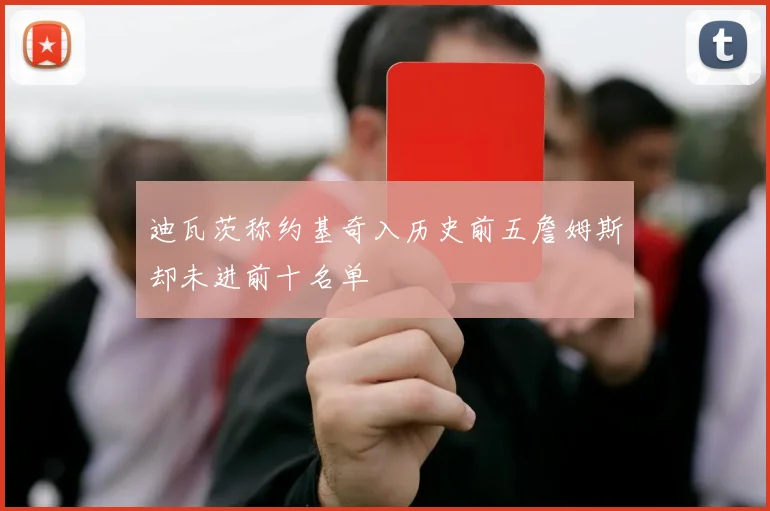 迪瓦茨称约基奇入历史前五詹姆斯却未进前十名单