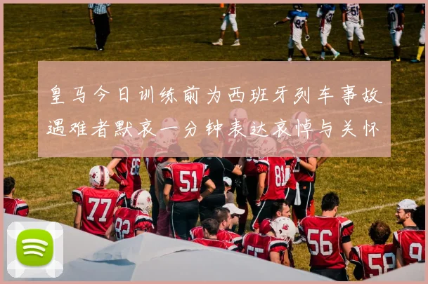皇马今日训练前为西班牙列车事故遇难者默哀一分钟表达哀悼与关怀