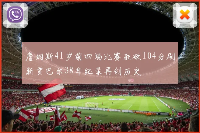 詹姆斯41岁前四场比赛狂砍104分刷新贾巴尔38年纪录再创历史