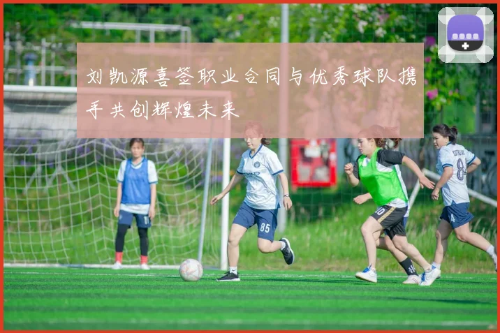 刘凯源喜签职业合同与优秀球队携手共创辉煌未来