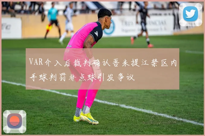 VAR介入后裁判确认吾米提江禁区内手球判罚非点球引发争议