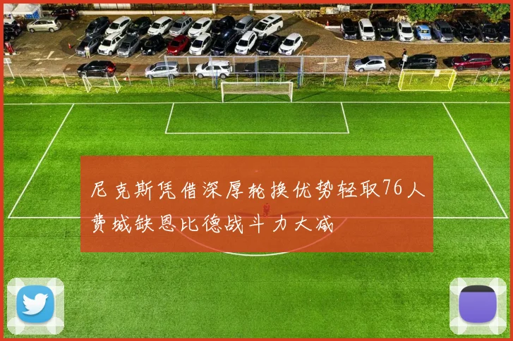 尼克斯凭借深厚轮换优势轻取76人费城缺恩比德战斗力大减