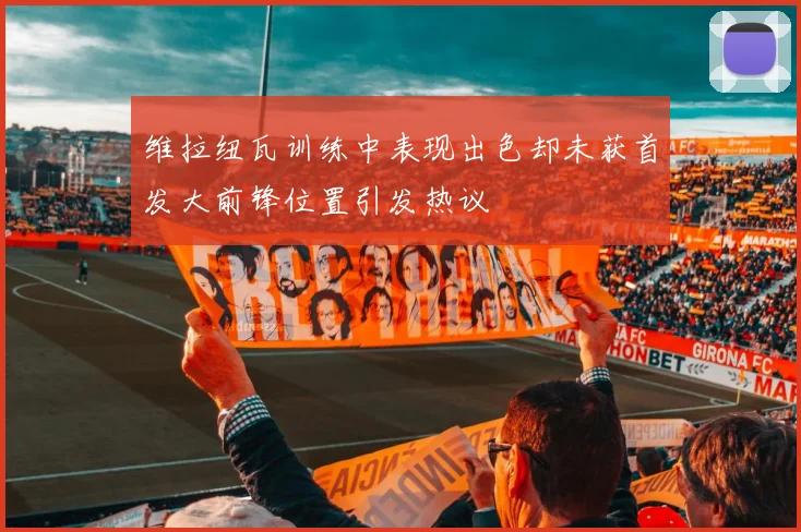 维拉纽瓦训练中表现出色却未获首发大前锋位置引发热议