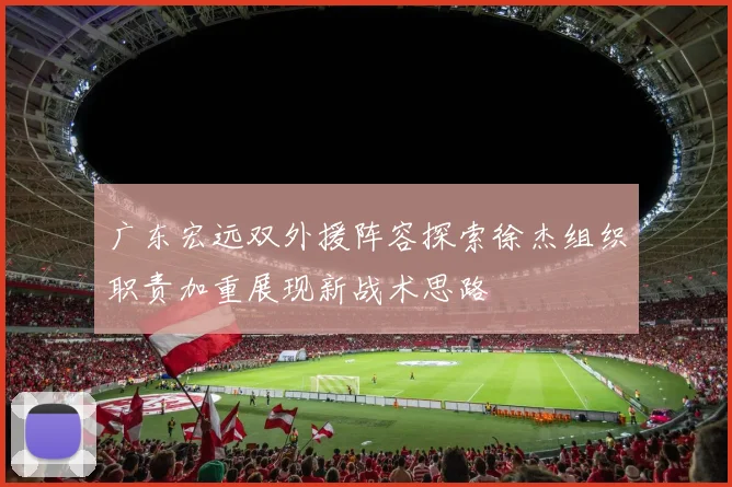 广东宏远双外援阵容探索徐杰组织职责加重展现新战术思路